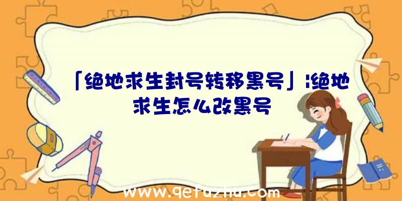 「绝地求生封号转移黑号」|绝地求生怎么改黑号